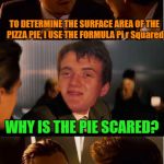 10 Guy Math Problems | TO DETERMINE THE SURFACE AREA OF THE PIZZA PIE, I USE THE FORMULA Pi r Squared; WHY IS THE PIE SCARED? | image tagged in 10 guy inception | made w/ Imgflip meme maker