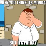 family guy face palm | WHEN YOU THINK ITS MONDAY; BUT ITS FRIDAY | image tagged in family guy face palm | made w/ Imgflip meme maker