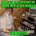 ...but Minecraft IS my life! | MOM GET THE F!CK OUT OF MY ROOM IM PLAYING MINECRAFT; GAWD!!!!! | image tagged in but minecraft is my life,scumbag | made w/ Imgflip meme maker
