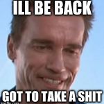 Terminator Smile | ILL BE BACK; GOT TO TAKE A SHIT | image tagged in terminator smile | made w/ Imgflip meme maker