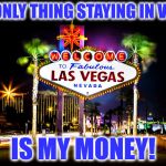 vegas | THE ONLY THING STAYING IN VEGAS; IS MY MONEY! | image tagged in vegas | made w/ Imgflip meme maker