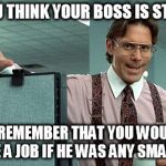 Office Boss | IF YOU THINK YOUR BOSS IS STUPID; JUST REMEMBER THAT YOU WOULDN'T HAVE A JOB IF HE WAS ANY SMARTER. | image tagged in office boss | made w/ Imgflip meme maker
