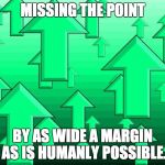 Green Arrows | MISSING THE POINT; BY AS WIDE A MARGIN AS IS HUMANLY POSSIBLE. | image tagged in green arrows | made w/ Imgflip meme maker