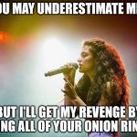 Lorde live | YOU MAY UNDERESTIMATE ME... BUT I'LL GET MY REVENGE BY EATING ALL OF YOUR ONION RINGS... | image tagged in lorde live | made w/ Imgflip meme maker