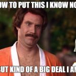Will Ferrell Ron Burgundy Anchorman | HOW TO PUT THIS I KNOW NOT; BUT KIND OF A BIG DEAL I AM | image tagged in will ferrell ron burgundy anchorman | made w/ Imgflip meme maker