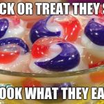 TidePods | TRICK OR TREAT THEY SAY; LOOK WHAT THEY EAT | image tagged in tidepods | made w/ Imgflip meme maker