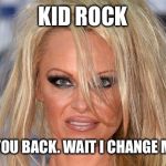 Pamela Anderson | KID ROCK; I WANT YOU BACK. WAIT I CHANGE MY MIND | image tagged in pamela anderson | made w/ Imgflip meme maker