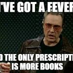 More Cowbell | I'VE GOT A FEVER; AND THE ONLY PRESCRIPTION IS MORE BOOKS | image tagged in more cowbell | made w/ Imgflip meme maker