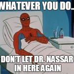 Hospital Spiderman | WHATEVER YOU DO... DON'T LET DR. NASSAR IN HERE AGAIN | image tagged in hospital spiderman | made w/ Imgflip meme maker