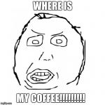 Angry Herp Derp | WHERE IS; MY COFFEE!!!!!!!!! | image tagged in angry herp derp | made w/ Imgflip meme maker