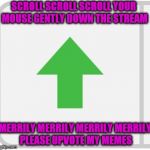 I love being the upvote fairy ;) | SCROLL SCROLL SCROLL YOUR MOUSE GENTLY DOWN THE STREAM; MERRILY MERRILY MERRILY MERRILY PLEASE UPVOTE MY MEMES | image tagged in imgflip upvote,memes,upvotes | made w/ Imgflip meme maker