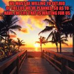 Tropical Beach Sunrise | WE MUST BE WILLING TO GET RID OF THE LIFE WE'VE PLANNED, SO AS TO HAVE THE LIFE THAT IS WAITING FOR US. | image tagged in tropical beach sunrise | made w/ Imgflip meme maker