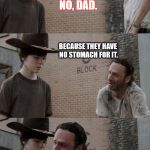 Carl and Rick | NO, DAD. CARL, DO YOU KNOW WHY WALKER SKELETONS NEVER HELP GHOSTS HAUNT A HOUSE? BECAUSE THEY HAVE NO STOMACH FOR IT. NO STOMACH, CAAARL, NO STOMACH! | image tagged in carl and rick,ghost week | made w/ Imgflip meme maker