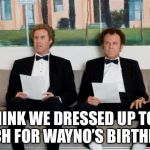 Step Brothers | THINK WE DRESSED UP TOO MUCH FOR WAYNO’S BIRTHDAY? | image tagged in step brothers | made w/ Imgflip meme maker