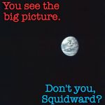 Keep your eyes on the prize. | You see the big picture. Don't you, Squidward? | image tagged in an oasis of life amongst a sea of darkness earth from apollo 1,memes,don't you squidward,big picture | made w/ Imgflip meme maker