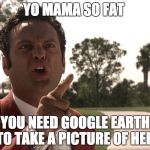 Yo mama | YO MAMA SO FAT; YOU NEED GOOGLE EARTH TO TAKE A PICTURE OF HER | image tagged in yo mama | made w/ Imgflip meme maker