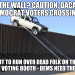 #THEWALL? CAUTION: DACA Democrat Voters Crossing... Try NOT to run over Dead Folk on the way to Voting Booth: DEMs NEED 'EM ALL! | THE WALL? CAUTION: DACA DEMOCRAT VOTERS CROSSING... TRY NOT TO RUN OVER DEAD FOLK ON THE WAY TO THE VOTING BOOTH - DEMS NEED THEM ALL!! | image tagged in mexico border,illegal immigration,daca,voter fraud,donald trump wall,maga | made w/ Imgflip meme maker