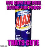 Ajax, Stronger Than Dirt And Tastes Better Than Tide Pods | YOU GUYS ARE STILL EATING TIDE PODS? THATS CUTE | image tagged in ajax | made w/ Imgflip meme maker