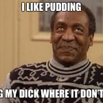 Bill Cosby the rapist | I LIKE PUDDING; PUDDING MY DICK WHERE IT DON’T BELONG | image tagged in bill cosby the rapist | made w/ Imgflip meme maker