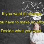 Change of mind | If you want to change, You have to make an effort. Decide what you want. | image tagged in change of mind | made w/ Imgflip meme maker
