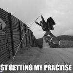 Mexican Border Jumper | JUST GETTING MY PRACTISE IN | image tagged in mexican border jumper,wall,other,memes,template yes it is | made w/ Imgflip meme maker