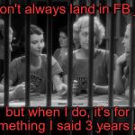Waiting for release from Facebook Jail | I don't always land in FB jail; but when I do, it's for something I said 3 years ago | image tagged in waiting for release from facebook jail | made w/ Imgflip meme maker