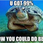 Disappointed turtle | U GOT 99%; I KNOW YOU COULD DO BETTER | image tagged in disappointed turtle | made w/ Imgflip meme maker