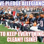Football Players Kneeling | WE PLEDGE ALLEGIANCE; TO KEEP EVERYTHING CLEAN!! (SIKE) | image tagged in football players kneeling | made w/ Imgflip meme maker