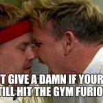 Gordon Ramsay Screaming | I DON'T GIVE A DAMN IF YOUR SICK, YOU STILL HIT THE GYM FURIOUSLY!!! | image tagged in gordon ramsay screaming | made w/ Imgflip meme maker