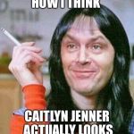 Jack Nicholson as Shelly Duvall | HOW I THINK; CAITLYN JENNER ACTUALLY LOOKS | image tagged in jack nicholson as shelly duvall | made w/ Imgflip meme maker