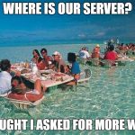Bora Bora Ocean Resturant  | WHERE IS OUR SERVER? I THOUGHT I ASKED FOR MORE WATER | image tagged in bora bora ocean resturant | made w/ Imgflip meme maker