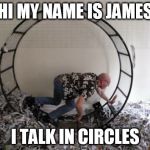 Human Hamster Wheel | HI MY NAME IS JAMES; I TALK IN CIRCLES | image tagged in human hamster wheel | made w/ Imgflip meme maker