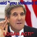 John Kerry What? | I said "you violated the; LOGAN ACT!" | image tagged in john kerry what | made w/ Imgflip meme maker