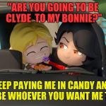 Rwby Cinder and Jaune | "ARE YOU GOING TO BE CLYDE  TO MY BONNIE?"; "KEEP PAYING ME IN CANDY AND I WILL BE WHOEVER YOU WANT ME TO BE." | image tagged in rwby cinder and jaune | made w/ Imgflip meme maker