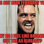 Cabin Saturday Night Fever! | IT'S NOT EVEN FEBRUARY YET! WHY DO I FEEL LIKE BREAKING OUT THE AX ALREADY? | image tagged in cabin fever | made w/ Imgflip meme maker