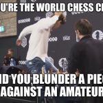 Magnus Carlsen Rage | WHEN YOU'RE THE WORLD CHESS CHAMPION; AND YOU BLUNDER A PIECE AGAINST AN AMATEUR | image tagged in magnus carlsen rage | made w/ Imgflip meme maker