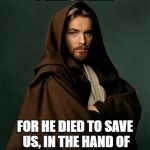 Jesus Obi Wan Kenobi | PRAISE HIM; FOR HE DIED TO SAVE US, IN THE HAND OF HIS BETRAYING DISCIPLE | image tagged in jesus obi wan kenobi | made w/ Imgflip meme maker