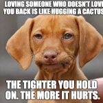 Disappointed Dog | LOVING SOMEONE WHO DOESN’T LOVE YOU BACK IS LIKE HUGGING A CACTUS. THE TIGHTER YOU HOLD ON. THE MORE IT HURTS. | image tagged in disappointed dog | made w/ Imgflip meme maker