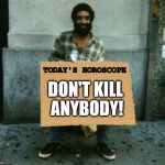 Always trust your astrologer.  | TODAY'S HOROSCOPE; DON'T KILL ANYBODY! | image tagged in panhandler blank sign,astrology,good advice | made w/ Imgflip meme maker