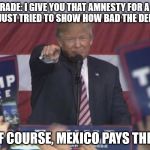 NoName | LET'S TRADE: I GIVE YOU THAT AMNESTY FOR A WALL.. NO? OK, I JUST TRIED TO SHOW HOW BAD THE DEMS ARE! ;).. ..AND OF COURSE, MEXICO PAYS THE WALL.. | image tagged in noname | made w/ Imgflip meme maker