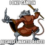 Splinter | I ONLY CAME IN; BECAUSE I WANTED A LATTE | image tagged in splinter | made w/ Imgflip meme maker