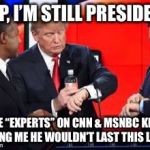 he’s still your president | “YUP, I’M STILL PRESIDENT”; THE “EXPERTS” ON CNN & MSNBC KEPT TELLING ME HE WOULDN’T LAST THIS LONG... | image tagged in hes still your president | made w/ Imgflip meme maker