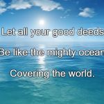 ocean | Let all your good deeds; Be like the mighty ocean; Covering the world. | image tagged in ocean | made w/ Imgflip meme maker