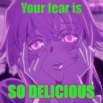 Mirai nikki yuno | Your fear is; SO DELICIOUS | image tagged in mirai nikki yuno | made w/ Imgflip meme maker