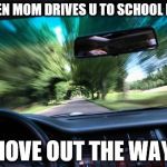 driving fast | WHEN MOM DRIVES U TO SCHOOL LATE; "MOVE OUT THE WAY!" | image tagged in driving fast | made w/ Imgflip meme maker