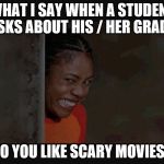 Scary movie | WHAT I SAY WHEN A STUDENT ASKS ABOUT HIS / HER GRADE:; "DO YOU LIKE SCARY MOVIES?" | image tagged in scary movie | made w/ Imgflip meme maker