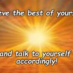 sun shiny day | Believe the best of yourself; and talk to yourself accordingly! | image tagged in sun shiny day | made w/ Imgflip meme maker