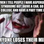 Ran into my former special ed teacher at the supermarket today, she thought i was insane because I do these things | WHEN I TELL PEOPLE I HAVE ASPERGER SYNDROME BUT DRIVE A CAR, GO TO COLLEGE, AND HAVE A PART TIME JOB EVERYONE LOSES THEIR MINDS | image tagged in everyone loses their minds,memes,captain picard facepalm,aspergers | made w/ Imgflip meme maker