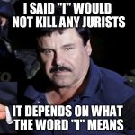 Promises, promises | I SAID "I" WOULD NOT KILL ANY JURISTS; IT DEPENDS ON WHAT THE WORD "I" MEANS | image tagged in el chapo,ridiculous | made w/ Imgflip meme maker