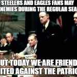 Godfather meeting  | STEELERS AND EAGLES FANS MAY  BE ENEMIES DURING THE REGULAR SEASON; BUT TODAY WE ARE FRIENDS UNITED AGAINST THE PATRIOTS | image tagged in godfather meeting | made w/ Imgflip meme maker
